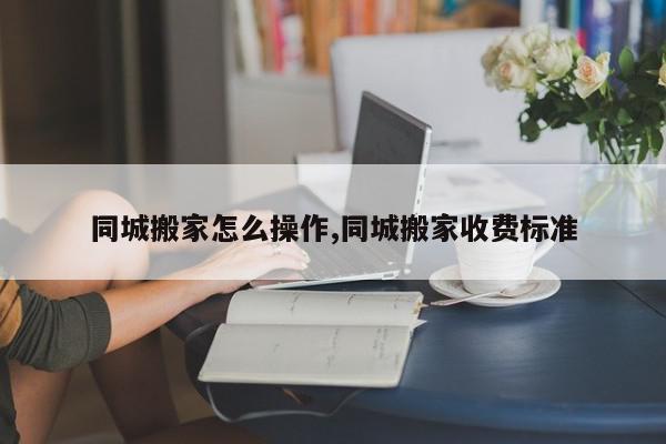 同城搬家怎么操作,同城搬家收费标准
