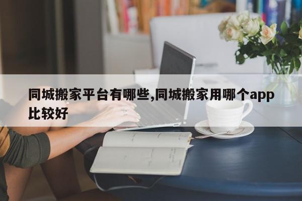 同城搬家平台有哪些,同城搬家用哪个app比较好