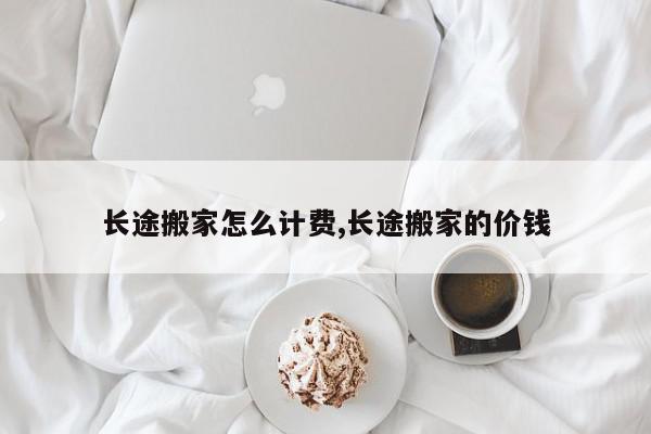 长途搬家怎么计费,长途搬家的价钱