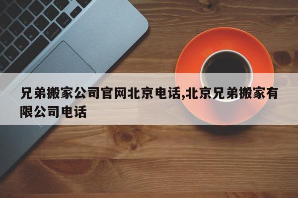 兄弟搬家公司官网北京电话,北京兄弟搬家有限公司电话
