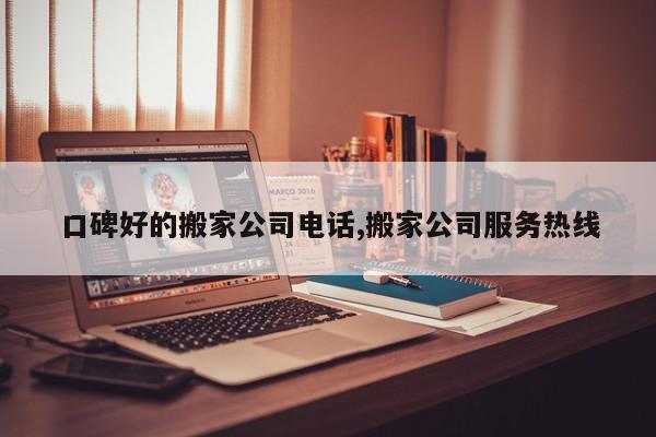 口碑好的搬家公司电话,搬家公司服务热线