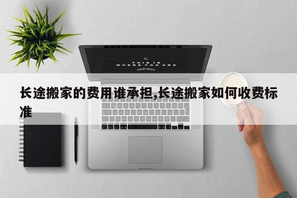 长途搬家的费用谁承担,长途搬家如何收费标准