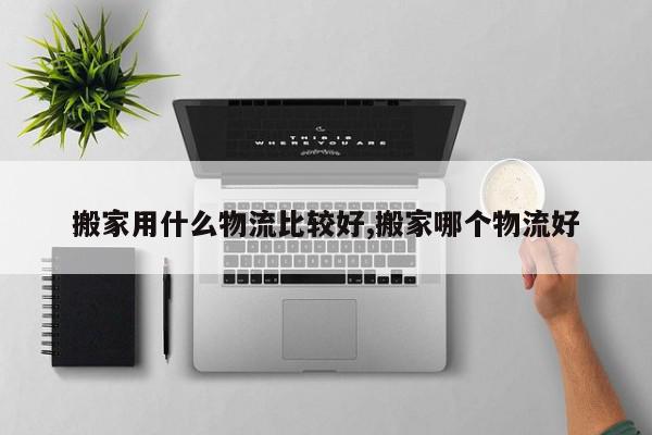 搬家用什么物流比较好,搬家哪个物流好
