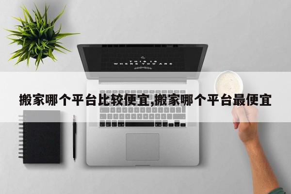 搬家哪个平台比较便宜,搬家哪个平台最便宜