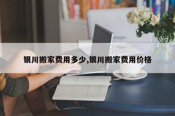 银川搬家费用多少,银川搬家费用价格