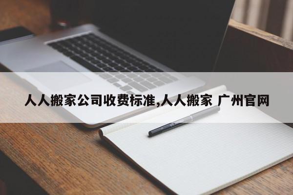 人人搬家公司收费标准,人人搬家 广州官网