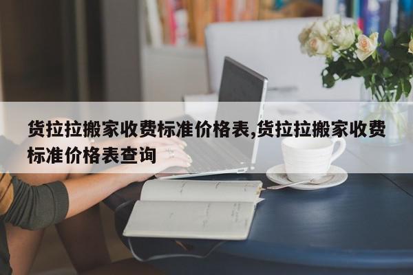 货拉拉搬家收费标准价格表,货拉拉搬家收费标准价格表查询