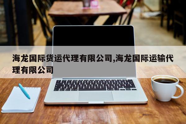 海龙国际货运代理有限公司,海龙国际运输代理有限公司