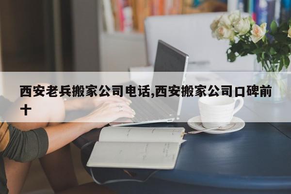 西安老兵搬家公司电话,西安搬家公司口碑前十
