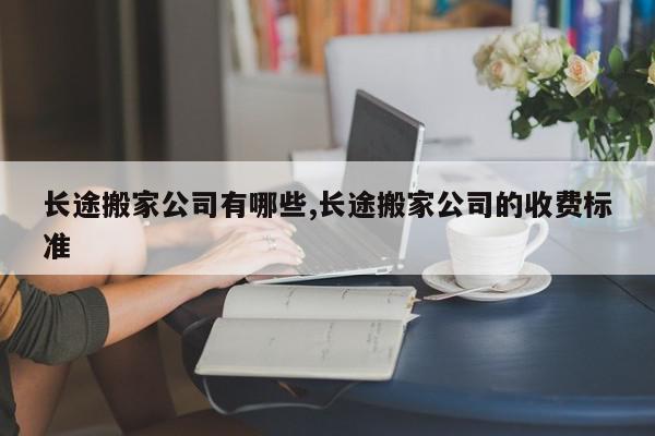 长途搬家公司有哪些,长途搬家公司的收费标准
