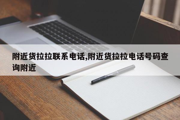 附近货拉拉联系电话,附近货拉拉电话号码查询附近