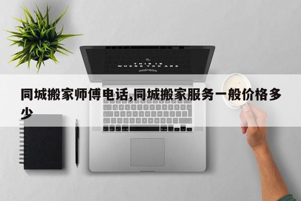 同城搬家师傅电话,同城搬家服务一般价格多少