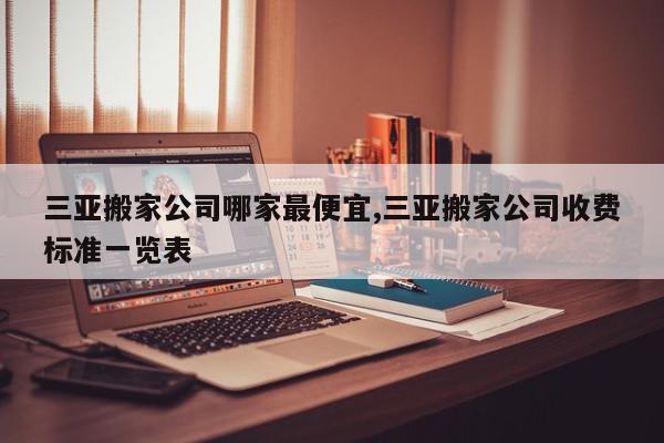 三亚搬家公司哪家最便宜,三亚搬家公司收费标准一览表
