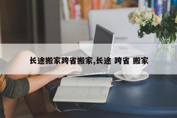 长途搬家跨省搬家,长途 跨省 搬家