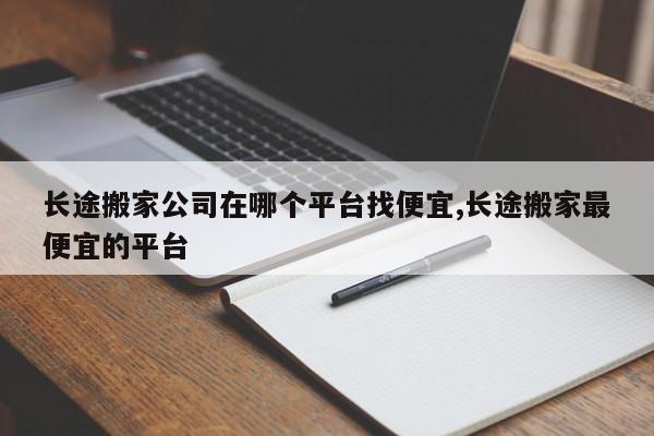 长途搬家公司在哪个平台找便宜,长途搬家最便宜的平台