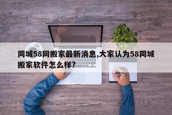 同城58网搬家最新消息,大家认为58同城搬家软件怎么样?