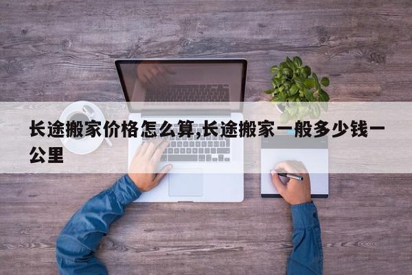 长途搬家价格怎么算,长途搬家一般多少钱一公里