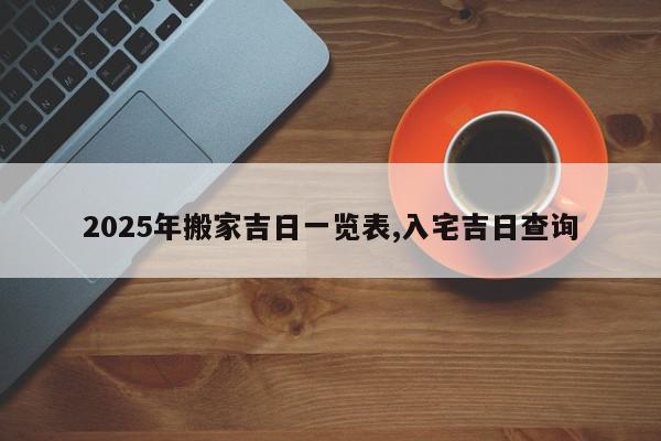 2025年搬家吉日一览表,入宅吉日查询