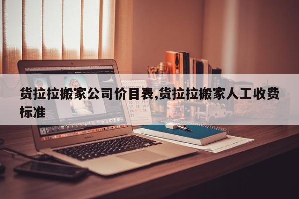 货拉拉搬家公司价目表,货拉拉搬家人工收费标准