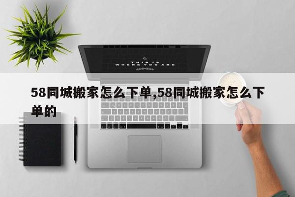 58同城搬家怎么下单,58同城搬家怎么下单的
