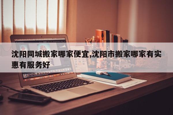沈阳同城搬家哪家便宜,沈阳市搬家哪家有实惠有服务好