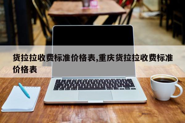货拉拉收费标准价格表,重庆货拉拉收费标准价格表