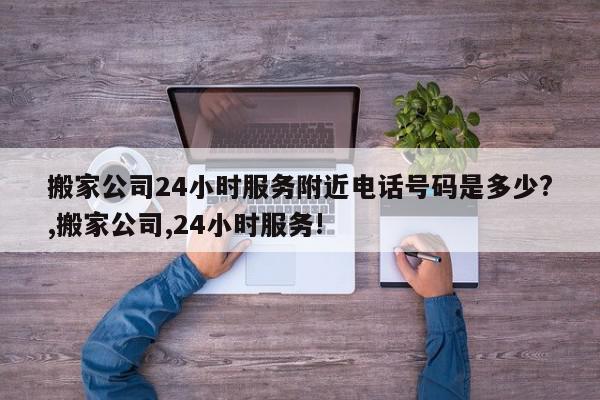 搬家公司24小时服务附近电话号码是多少?,搬家公司,24小时服务!