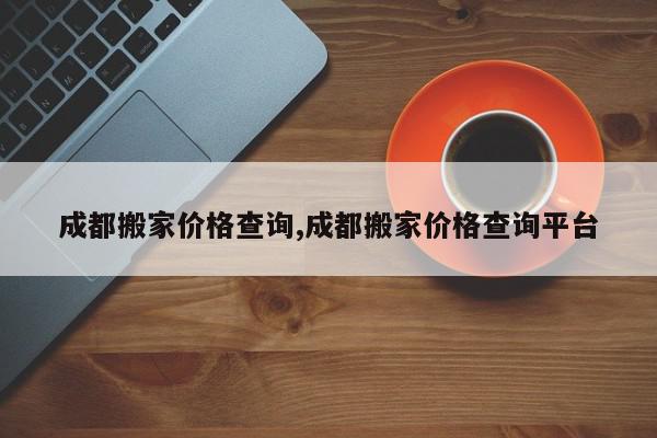 成都搬家价格查询,成都搬家价格查询平台