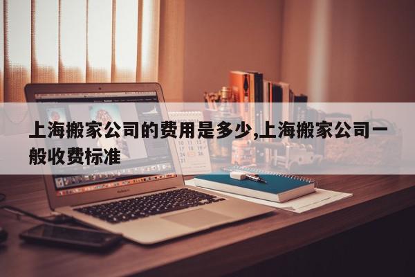 上海搬家公司的费用是多少,上海搬家公司一般收费标准