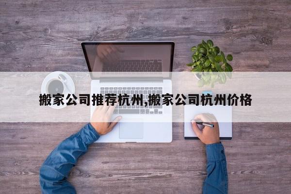 搬家公司推荐杭州,搬家公司杭州价格