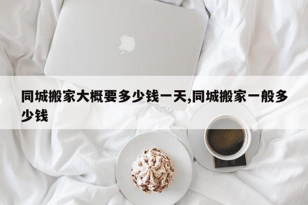 同城搬家大概要多少钱一天,同城搬家一般多少钱